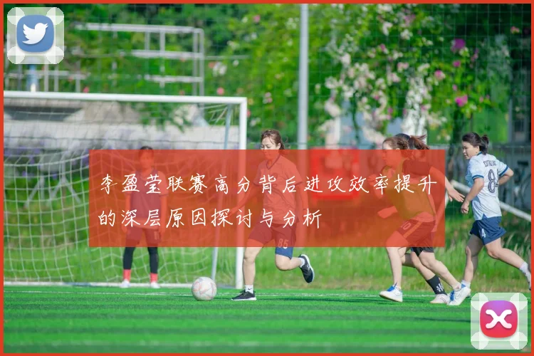李盈莹联赛高分背后进攻效率提升的深层原因探讨与分析