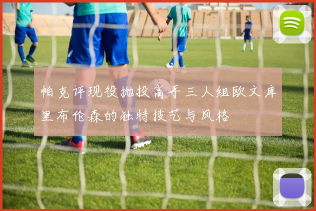 帕克评现役抛投高手三人组欧文库里布伦森的独特技艺与风格