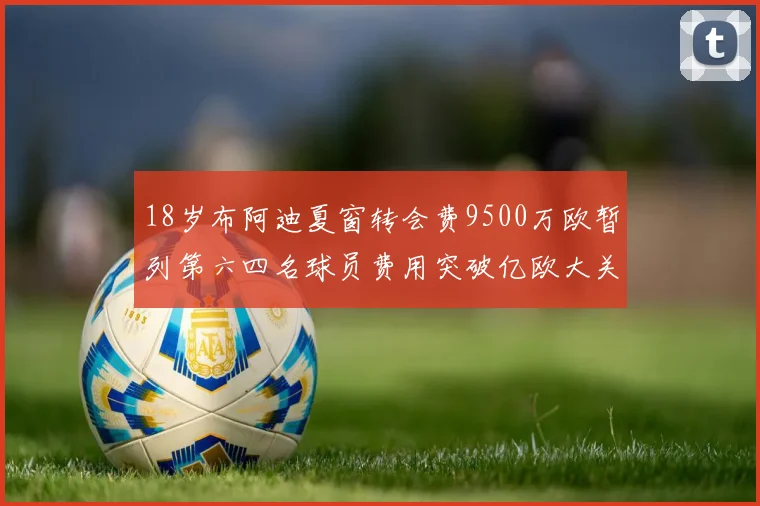 18岁布阿迪夏窗转会费9500万欧暂列第六四名球员费用突破亿欧大关