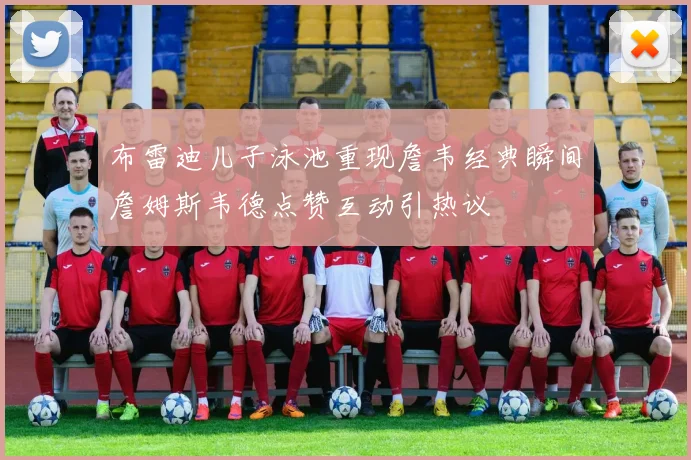 布雷迪儿子泳池重现詹韦经典瞬间詹姆斯韦德点赞互动引热议