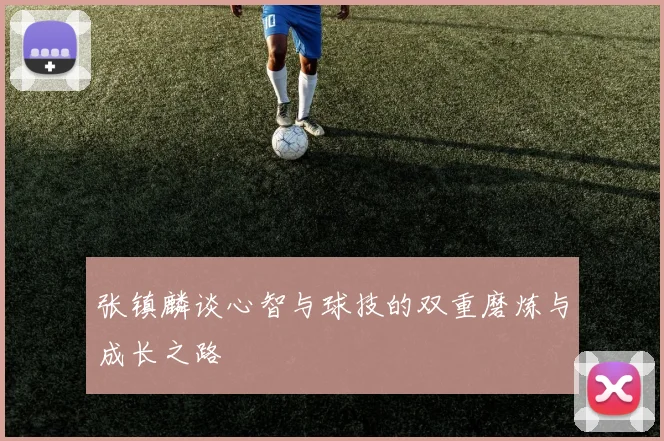 张镇麟谈心智与球技的双重磨炼与成长之路