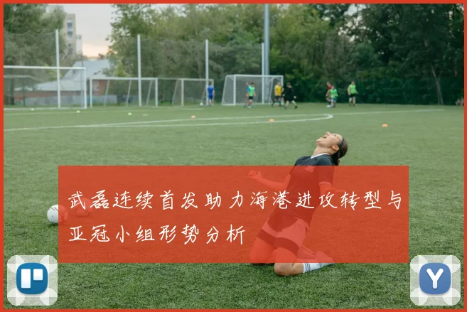 武磊连续首发助力海港进攻转型与亚冠小组形势分析